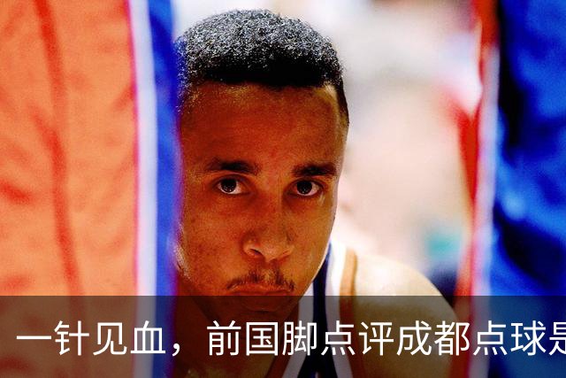 一针见血，前国脚点评成都点球是误判，批评天王山之战水平太低