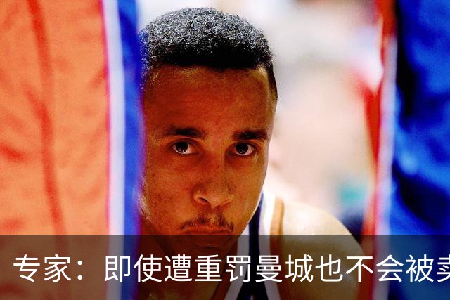 专家：即使遭重罚曼城也不会被卖掉，没人会把“摇钱树”拱手送人