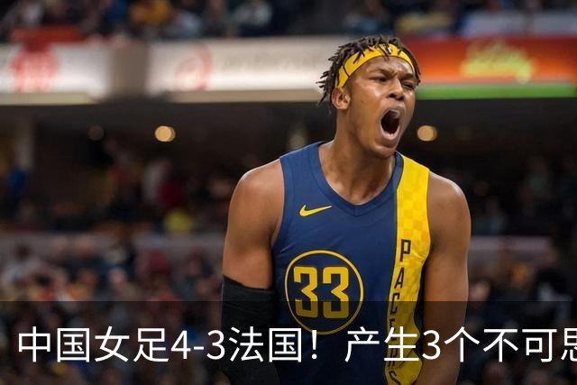 中国女足4-3法国！产生3个不可思议 爆冷巴西有戏 1/4决赛时间确