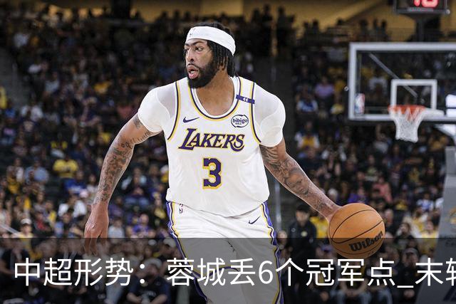 中超形势：蓉城丢6个冠军点 末轮不输泰山仍夺冠 盼津门虎阻击英博