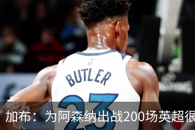 加布：为阿森纳出战200场英超很自豪；最重要的是拿到3分