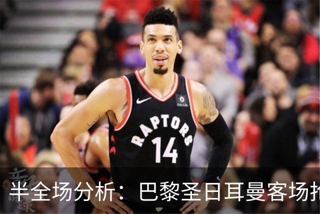 半全场分析：巴黎圣日耳曼客场抢开局，勒阿弗尔如何扭转节奏？