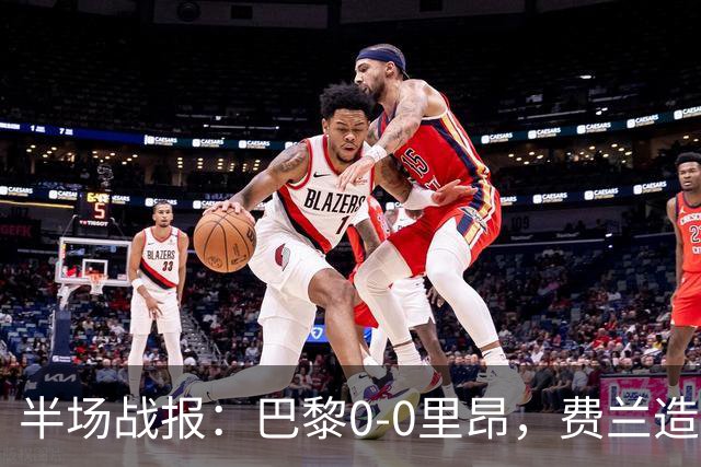 半场战报：巴黎0-0里昂，费兰造险，萨福诺夫屡神扑