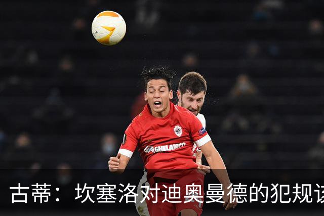 古蒂：坎塞洛对迪奥曼德的犯规该吃红牌，那是冲小腿去的