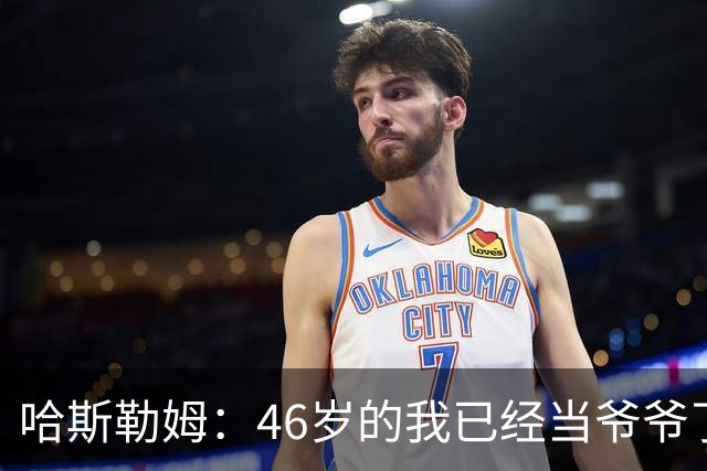 哈斯勒姆：46岁的我已经当爷爷了 但现在还不太愿意接受这个称呼
