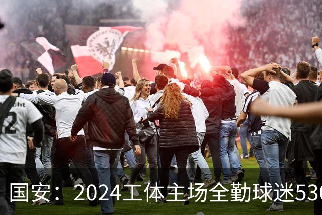 国安：2024工体主场全勤球迷5307人 46位球迷全勤