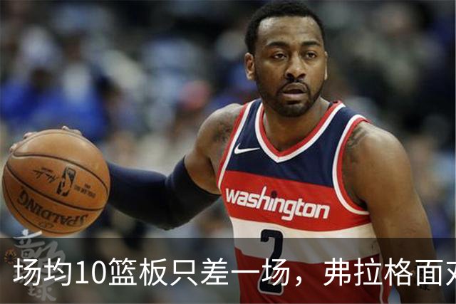 场均10篮板只差一场，弗拉格面对热火迎来检验