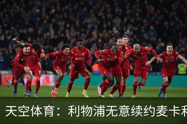 天空体育：利物浦无意续约麦卡利斯特，明夏拟出售