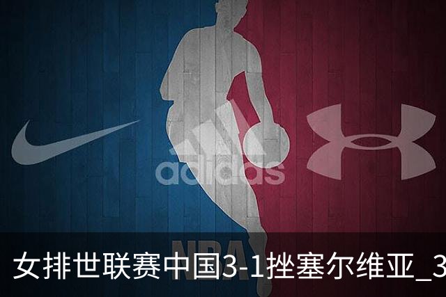 女排世联赛中国3-1挫塞尔维亚 3将上双力夺第3胜
