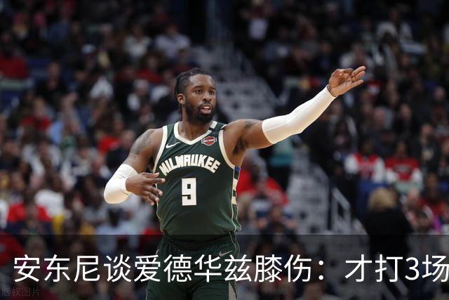 安东尼谈爱德华兹膝伤：才打3场又出问题，复出或要等到12月