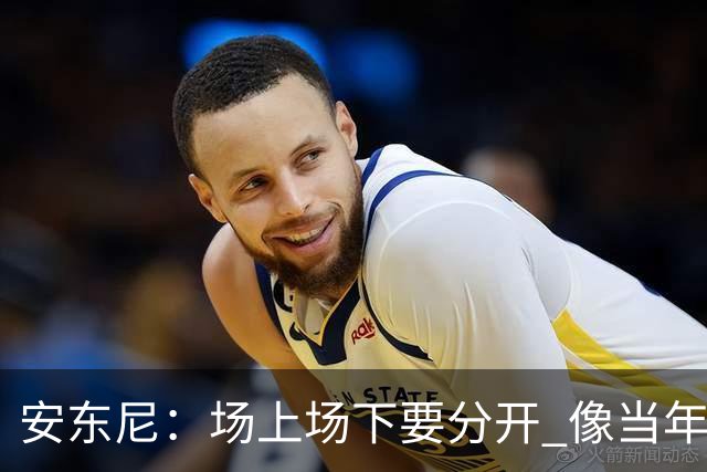 安东尼：场上场下要分开 像当年韦德打断科比鼻子 那只是场上竞争