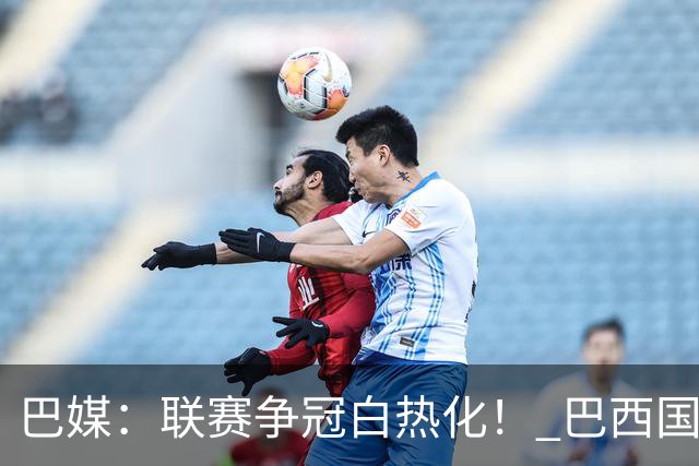 巴媒：联赛争冠白热化！ 巴西国家队11月或不征召巴甲球员