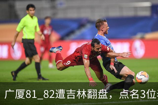 广厦81 82遭吉林翻盘，点名3位表现最差球员，拖累了浙江广厦！