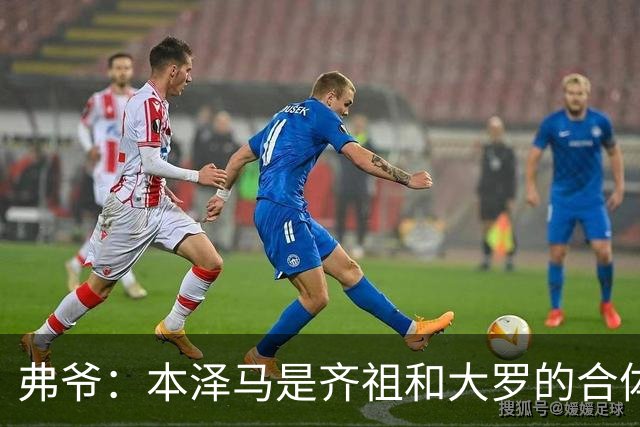 弗爷：本泽马是齐祖和大罗的合体 终获得应有的认可