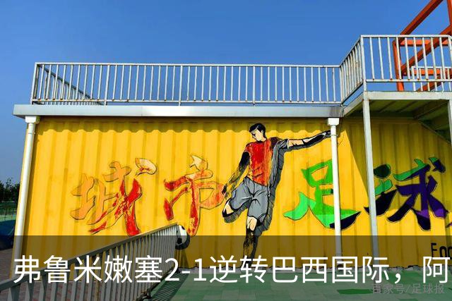 弗鲁米嫩塞2-1逆转巴西国际，阿科斯塔补时绝杀、埃尔库莱斯破门