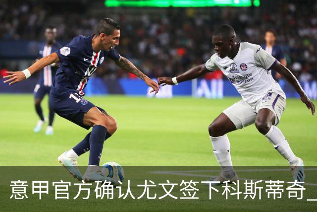 意甲官方确认尤文签下科斯蒂奇 球员已接受体检