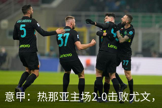 意甲：热那亚主场2-0击败尤文，斯帕莱蒂客场再尝败绩