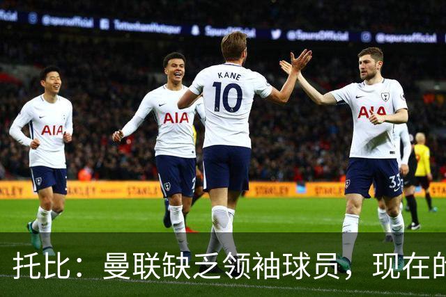 托比：曼联缺乏领袖球员，现在的球员无法震慑对手