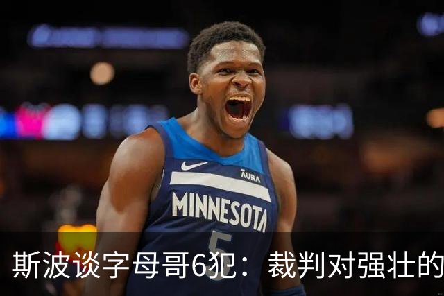 斯波谈字母哥6犯：裁判对强壮的球员更严苛 有点像当年的奥尼尔