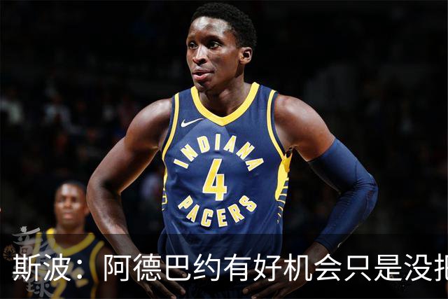 斯波：阿德巴约有好机会只是没把握住 我们会帮他打得更有侵略性