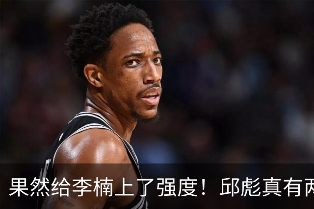 果然给李楠上了强度！邱彪真有两下子，弃用班顿激活全队，山东差点就爆冷