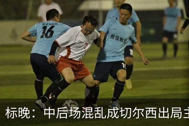 标晚：中后场混乱成切尔西出局主因 战曼联阿隆索急需止颓