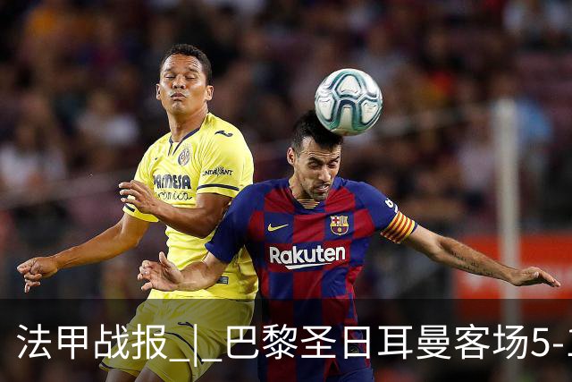 法甲战报 | 巴黎圣日耳曼客场5-1大胜勒阿弗尔