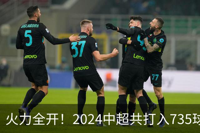 火力全开！2024中超共打入735球 高出上赛季83球