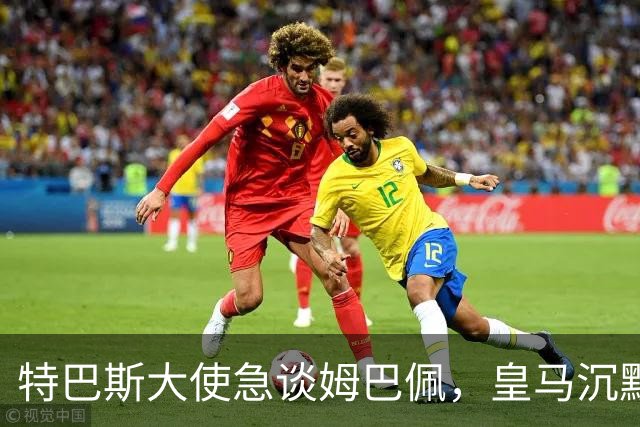 特巴斯大使急谈姆巴佩，皇马沉默惹争议