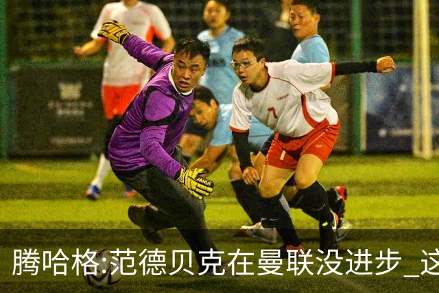 腾哈格:范德贝克在曼联没进步 这完全就是在犯罪