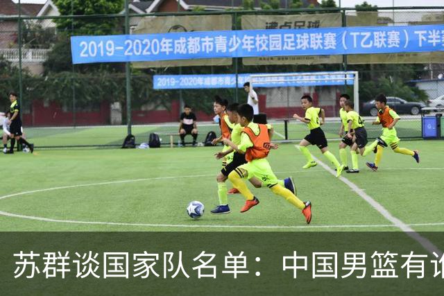 苏群谈国家队名单：中国男篮有谁没谁不是关键