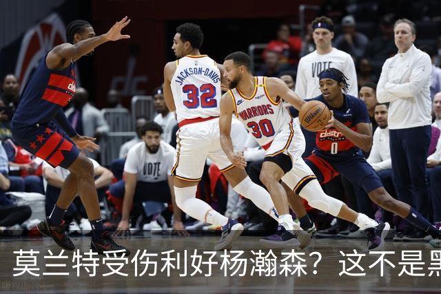 莫兰特受伤利好杨瀚森？这不是黑色幽默，而是在废墟中捡钱的机会