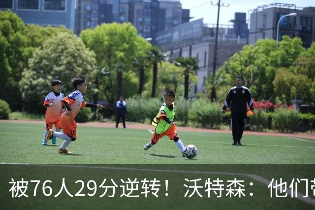 被76人29分逆转！沃特森：他们带着一种饥渴感 我们没匹配上强度