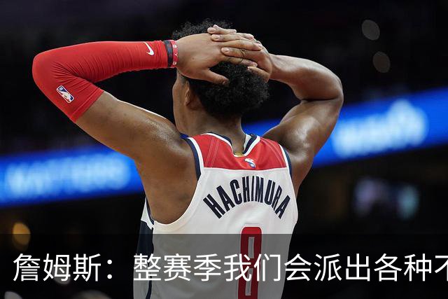 詹姆斯：整赛季我们会派出各种不同的阵容 磨合时间越长效果越好