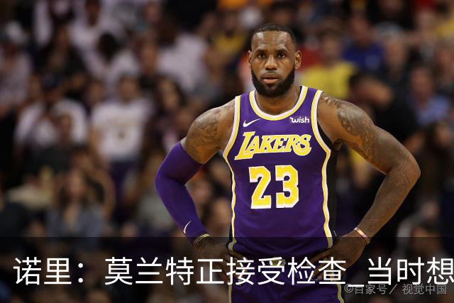 诺里：莫兰特正接受检查 当时想故意犯规换他下场的