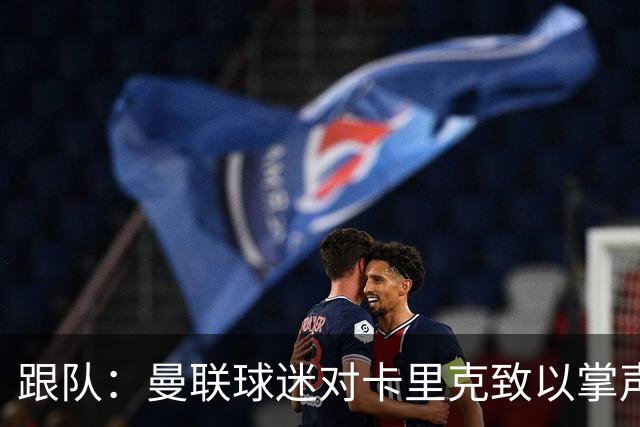 跟队：曼联球迷对卡里克致以掌声，之后狂嘘曼联球员