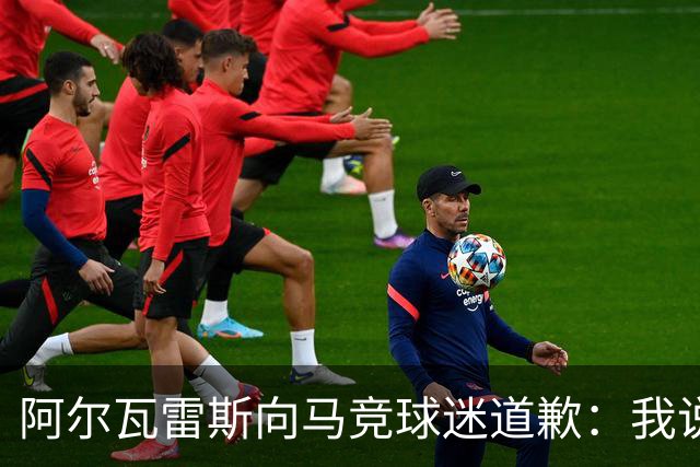 阿尔瓦雷斯向马竞球迷道歉：我说想去巴萨是个错误