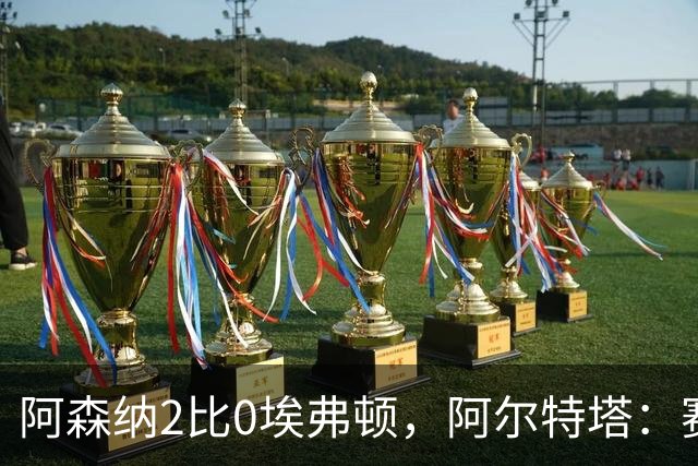 阿森纳2比0埃弗顿，阿尔特塔：赛程太糟糕，但球员扛住了