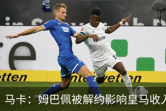马卡：姆巴佩被解约影响皇马收入，俱乐部受到的影响难以估量