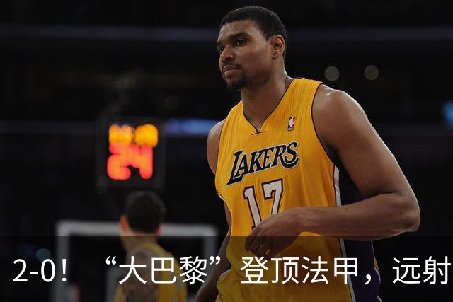 2-0！“大巴黎”登顶法甲，远射定乾坤，霍茨内切获巴黎生涯首球