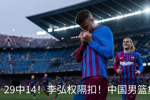 29中14！李弘权隔扣！中国男篮集训大名单正式确定