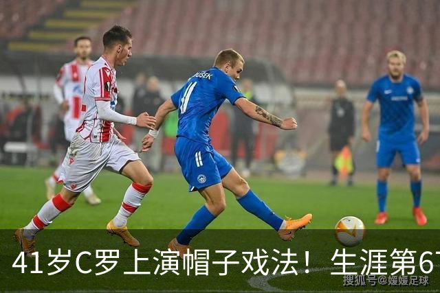 41岁C罗上演帽子戏法！生涯第67次，已进985球，距离千球只剩15球