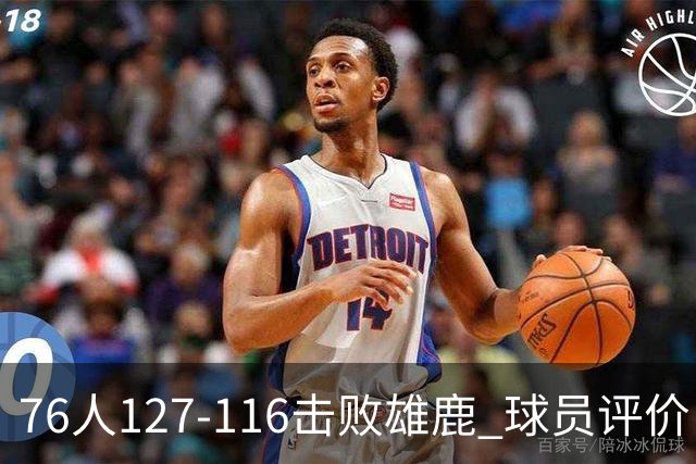 76人127-116击败雄鹿 球员评价：5人优秀，2人良好，3人低迷