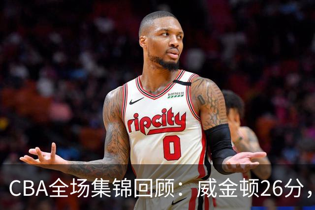 CBA全场集锦回顾：威金顿26分，山西力克上海